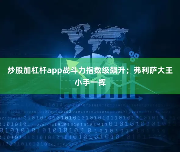 炒股加杠杆app战斗力指数级飙升；弗利萨大王小手一挥