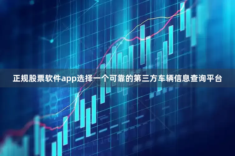 正规股票软件app选择一个可靠的第三方车辆信息查询平台