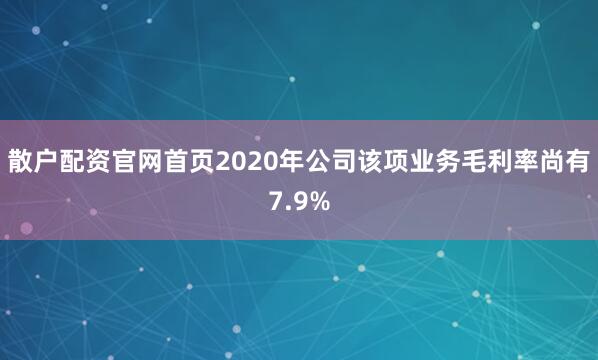 散户配资官网首页2020年公司该项业务毛利率尚有7.9%