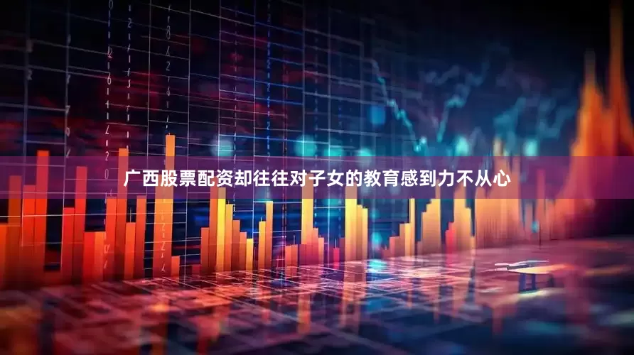 广西股票配资却往往对子女的教育感到力不从心