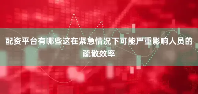 配资平台有哪些这在紧急情况下可能严重影响人员的疏散效率
