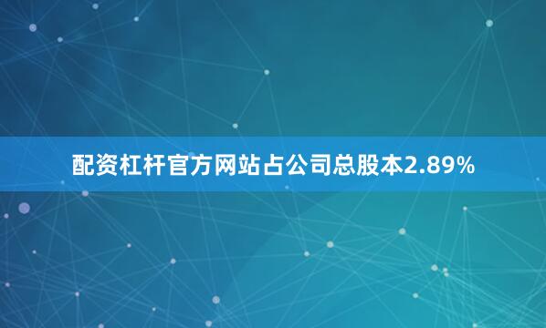 配资杠杆官方网站占公司总股本2.89%