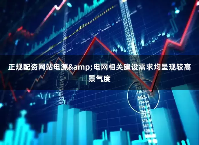 正规配资网站电源&电网相关建设需求均呈现较高景气度