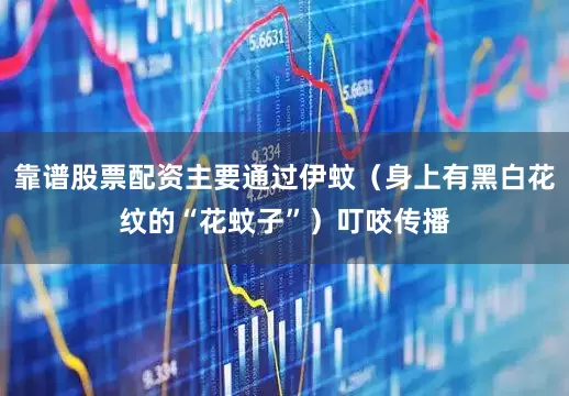 靠谱股票配资主要通过伊蚊（身上有黑白花纹的“花蚊子”）叮咬传播