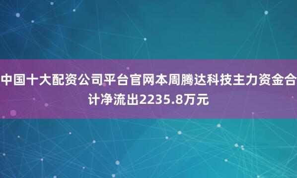 中国十大配资公司平台官网本周腾达科技主力资金合计净流出2235.8万元