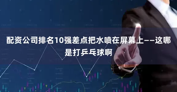 配资公司排名10强差点把水喷在屏幕上——这哪是打乒乓球啊