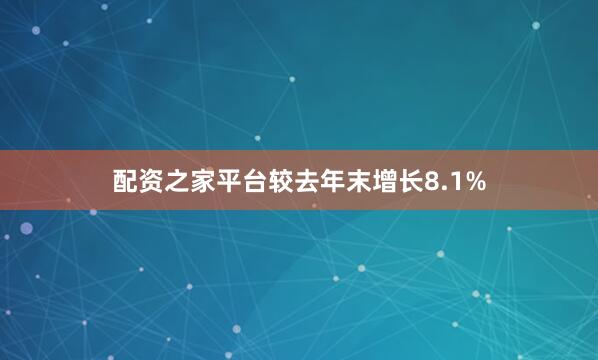 配资之家平台较去年末增长8.1%