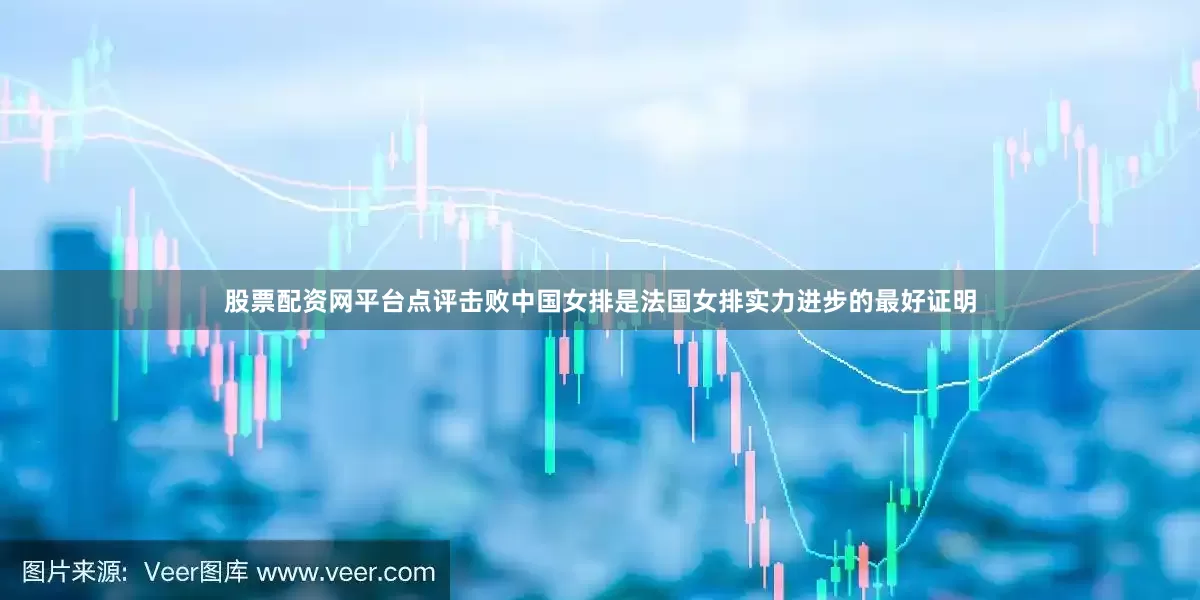 股票配资网平台点评击败中国女排是法国女排实力进步的最好证明