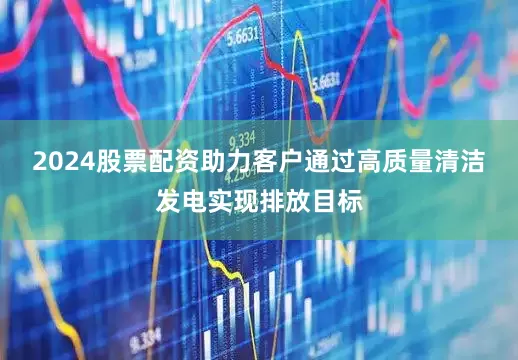 2024股票配资助力客户通过高质量清洁发电实现排放目标