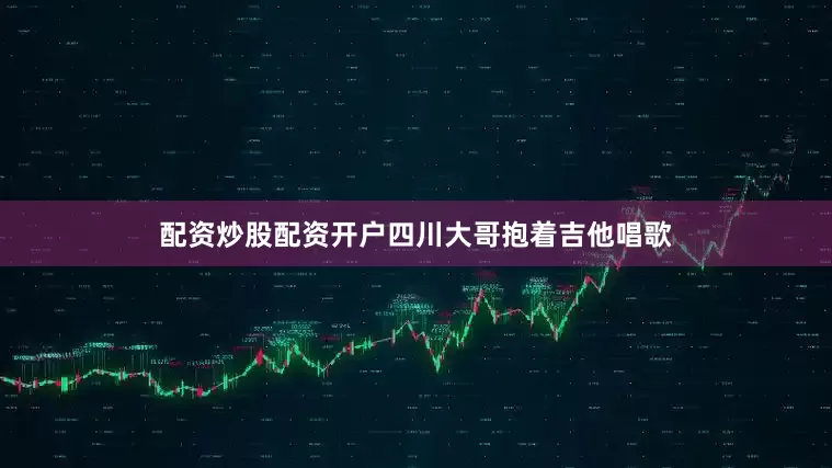 配资炒股配资开户四川大哥抱着吉他唱歌