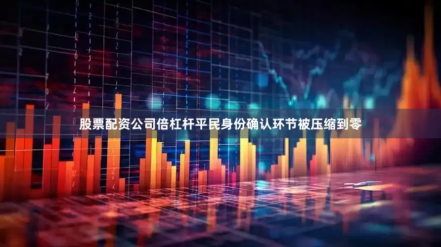 股票配资公司倍杠杆平民身份确认环节被压缩到零