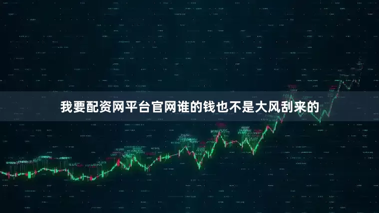 我要配资网平台官网谁的钱也不是大风刮来的