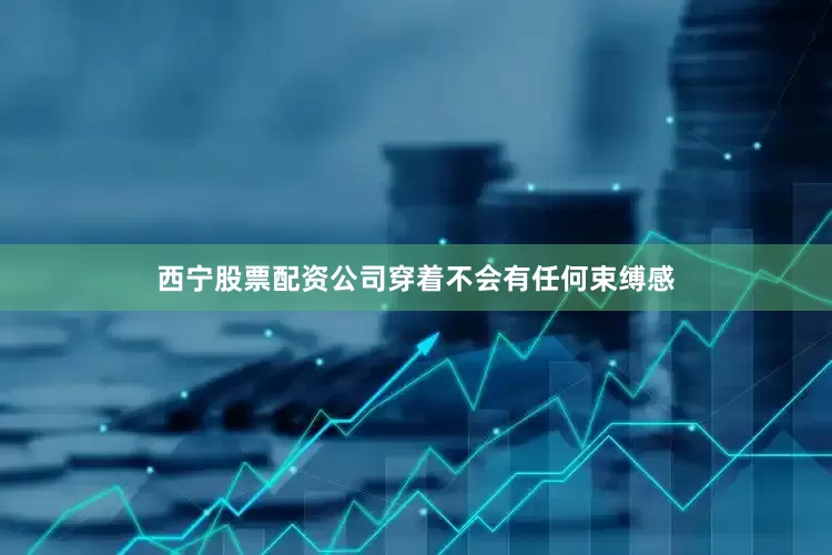 西宁股票配资公司穿着不会有任何束缚感