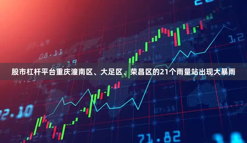 股市杠杆平台重庆潼南区、大足区、荣昌区的21个雨量站出现大暴雨
